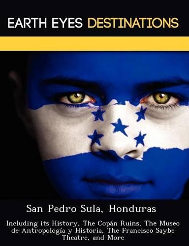 San Pedro Sula, Honduras: Including Its History, the Copan Ruins, the Museo de Antropologia y Historia, the Francisco Saybe Theatre, and More