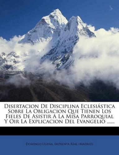 Disertacion De Disciplina Eclesiástica Sobre La Obligacion Que Tienen Los Fieles De Asistir A La Misa Parroquial Y Oir La Explicacion Del Evangelio ......