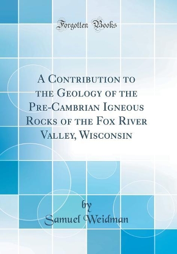 A Contribution to the Geology of the Pre-Cambrian Igneous Rocks of the Fox River Valley, Wisconsin (Classic Reprint)