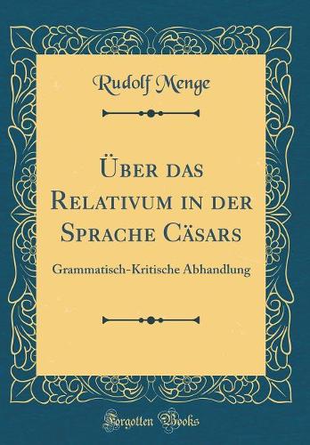 Über das Relativum in der Sprache Cäsars: Grammatisch-Kritische Abhandlung (Classic Reprint)