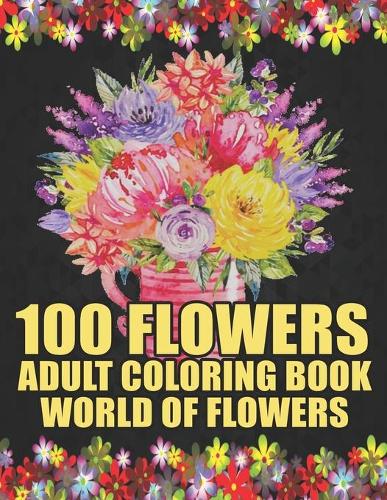 100 Flowers Adult Coloring Book: WORLD OF FLOWERS.Adult Relaxation Coloring Book 100 Inspirational Floral Pattern Only Beautiful Flowers Coloring Book For Adults Relaxation
