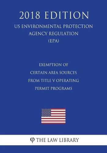 Exemption of Certain Area Sources From Title V Operating Permit Programs (US Environmental Protection Agency Regulation) (EPA) (2018 Edition)