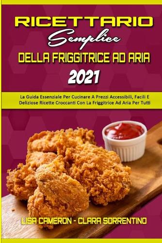 Ricettario Semplice Della Friggitrice Ad Aria 2021: La Guida Essenziale Per Cucinare A Prezzi Accessibili, Facili E Deliziose Ricette Croccanti Con La Friggitrice Ad Aria Per Tutti (Simply Air Fryer C