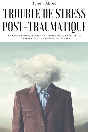 Trouble de stress post-traumatique: Le guide complet pour la croissance, la prise de conscience et la guérison du SSPT