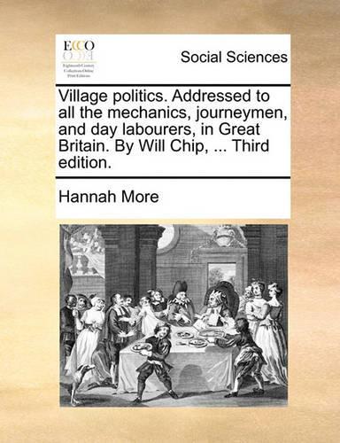 Village Politics. Addressed to All the Mechanics, Journeymen, and Day Labourers, in Great Britain. by Will Chip, ... Third Edition.