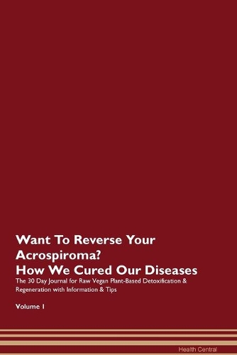 Want To Reverse Your Acrospiroma? How We Cured Our Diseases. The 30 Day Journal for Raw Vegan Plant-Based Detoxification & Regeneration with Information & Tips Volume 1