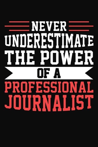 Never Underestimate The Power Of A Professional Journalist: Journalism Themed Journal Notebook