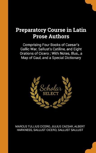 Preparatory Course in Latin Prose Authors: Comprising Four Books of Caesar's Gallic War, Sallust's Catiline, and Eight Orations of Cicero; With Notes, Illus., a Map of Gaul, and a Special Dic