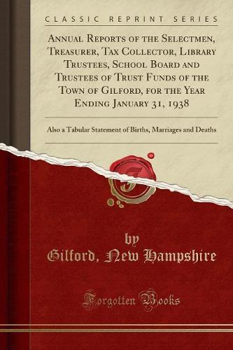 Annual Reports of the Selectmen, Treasurer, Tax Collector, Library Trustees, School Board and Trustees of Trust Funds of the Town of Gilford, for the Year Ending January 31, 1938: Also a Tabular Statement of Births, Marriages and Deaths (Classic Reprint)