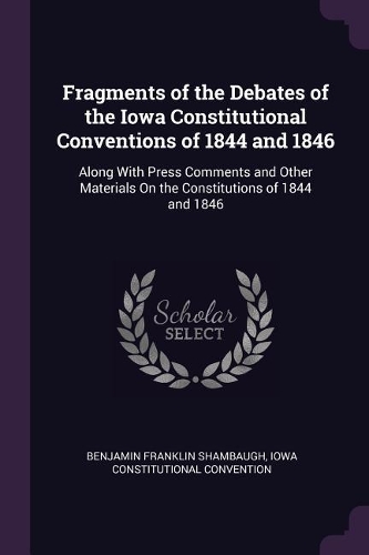 Fragments of the Debates of the Iowa Constitutional Conventions of 1844 and 1846: Along With Press Comments and Other Materials On the Constitutions of 1844 and 1846