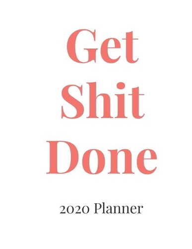 Get Shit Done: Funny 2020 Planner: Daily, Weekly and Monthly Planner - January 2020 to December 2020 - Organizer & Diary - To Do List - Notes - Business Meeting (8