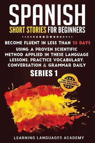 Spanish Short Stories for Beginners: Become Fluent in Less Than 30 Days Using a Proven Scientific Method Applied in These Language Lessons. Practice Vocabulary, Conversation & Grammar D(1 Learning Spanish with Stories)