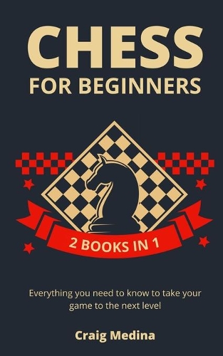 Chess for Beginners: All you Need to Know to Take Your Game to the Next Level (2 books in 1)