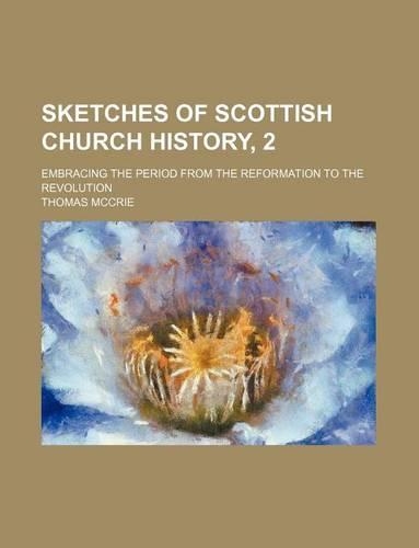 Sketches of Scottish Church History, 2; Embracing the Period from the Reformation to the Revolution
