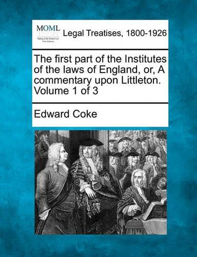 The first part of the Institutes of the laws of England, or, A commentary upon Littleton. Volume 1 of 3
