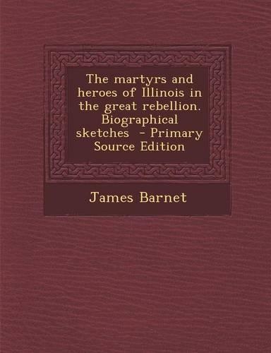 Martyrs and Heroes of Illinois in the Great Rebellion. Biographical Sketches