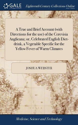 A True and Brief Account (with Directions for the Use) of the Cerevisia Anglicana; Or, Celebrated English Diet-Drink, a Vegetable Specific for the Yellow Fever of Warm Climates