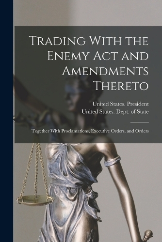 Trading With the Enemy Act and Amendments Thereto: Together With Proclamations, Executive Orders, and Orders