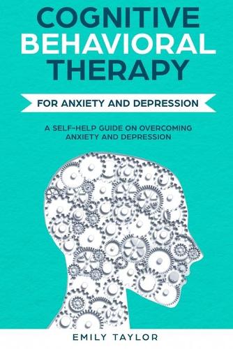 Cognitive Behavioral Therapy for anxiety and depression: A Self-Help Guide on Overcoming Anxiety and Depression