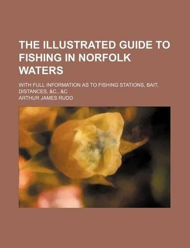 The Illustrated Guide to Fishing in Norfolk Waters; With Full Information as to Fishing Stations, Bait, Distances, &C., &C