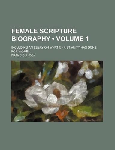 Female Scripture Biography (Volume 1 ); Including an Essay on What Christianity Has Done for Women