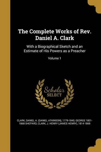 The Complete Works of Rev. Daniel A. Clark: With a Biographical Sketch and an Estimate of His Powers as a Preacher; Volume 1