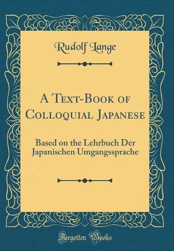 A Text-Book of Colloquial Japanese: Based on the Lehrbuch Der Japanischen Umgangssprache (Classic Reprint)