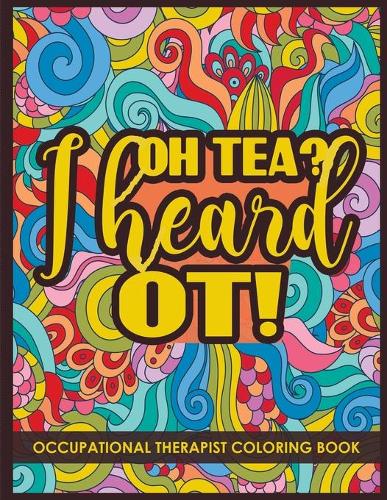 Oh Tea? I heard OT!: Occupational Therapist Coloring Book Gift