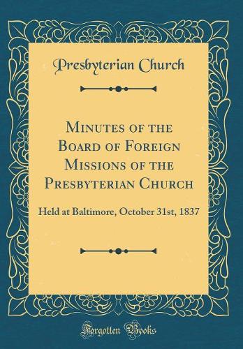 Minutes of the Board of Foreign Missions of the Presbyterian Church: Held at Baltimore, October 31st, 1837 (Classic Reprint)