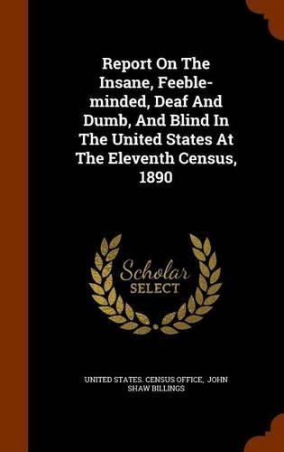 Report On The Insane, Feeble-minded, Deaf And Dumb, And Blind In The United States At The Eleventh Census, 1890