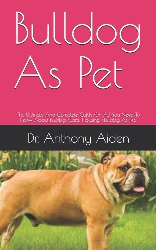 Bulldog As Pet: The Ultimate And Complete Guide On All You Need To Know About Bulldog, Care, Housing, (Bulldog As Pet)