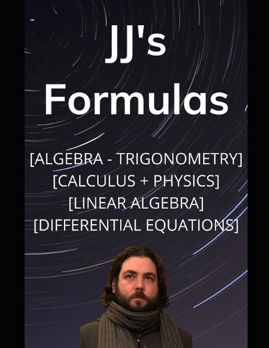 JJ's Formula's: Algebra, Trigonometry, Calculus 1, 2, 3 + Physics with Linear Algebra & Differential Equations(Jj's Formulas for Math and Physics)