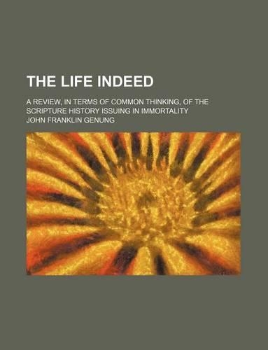 The Life Indeed; A Review, in Terms of Common Thinking, of the Scripture History Issuing in Immortality