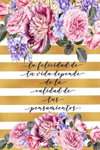 La Felicidad de tu Vida Depende de la Calidad De Tus Pensamientos: Libreta De Flores Diario Apuntes Spanish Journal Gifts Cuaderno Con Paginas Blancas Regalo Para Mujer