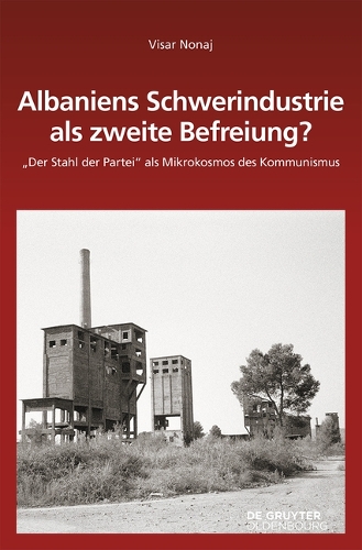 Albaniens Schwerindustrie ALS Zweite Befreiung?: Der Stahl Der Partei ALS Mikrokosmos Des Kommunismus(162 Südosteuropäische Arbeiten)