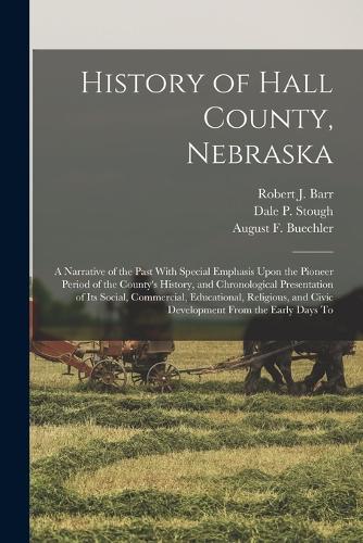 History of Hall County, Nebraska; a Narrative of the Past With Special Emphasis Upon the Pioneer Period of the County's History, and Chronological Presentation of its Social, Commercial, Educational, Religious, and Civic Development From the Early
