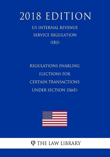 Regulations Enabling Elections for Certain Transactions under Section 336(e) (US Internal Revenue Service Regulation) (IRS) (2018 Edition)