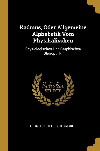 Kadmus, Oder Allgemeine Alphabetik Vom Physikalischen: Physiologischen Und Graphischen Standpunkt