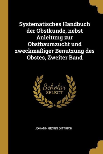 Systematisches Handbuch der Obstkunde, nebst Anleitung zur Obstbaumzucht und zweckmäßiger Benutzung des Obstes, Zweiter Band