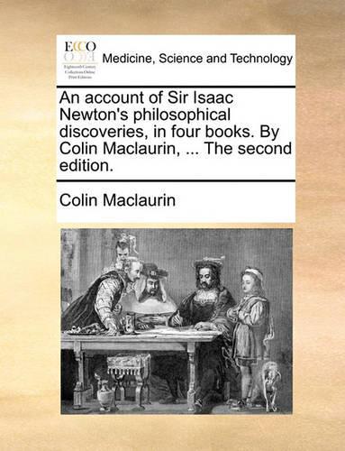 An Account of Sir Isaac Newton's Philosophical Discoveries, in Four Books. by Colin Maclaurin, ... the Second Edition.