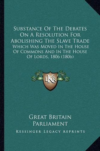 Substance Of The Debates On A Resolution For Abolishing The Slave Trade: Which Was Moved In The House Of Commons And In The House Of Lords, 1806 (1806)