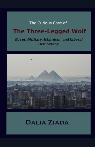 The Curious Case of the Three-Legged Wolf: Egypt: Military, Islamism, and Liberal Democracy