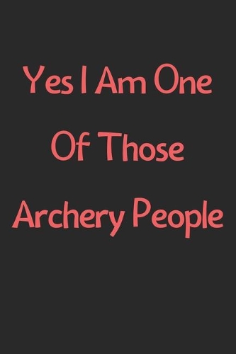 Yes I Am One Of Those Archery People: Lined Journal, 120 Pages, 6 x 9, Funny Archery Gift Idea, Black Matte Finish (Yes I Am One Of Those Archery People Journal)