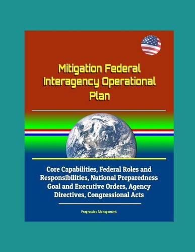 Mitigation Federal Interagency Operational Plan - Core Capabilities, Federal Roles and Responsibilities, National Preparedness Goal and Executive Orders, Agency Directives, Congressional Acts