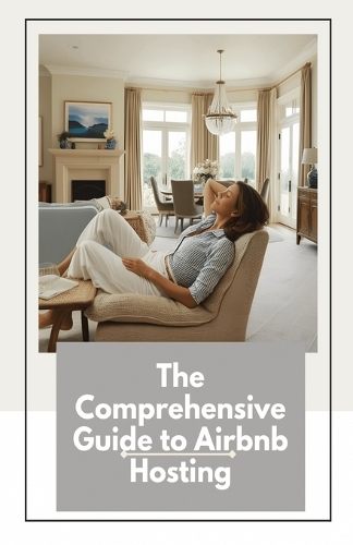 The Comprehensive Guide to Airbnb Hosting: This Book Will Take You From Start To Finish from Creating A Listing, to Making Your Airbnb Beautiful, to Maximizing Your Money!