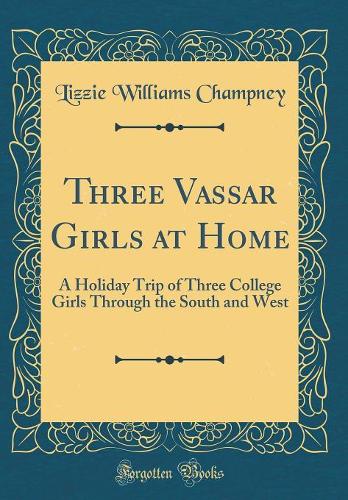 Three Vassar Girls at Home: A Holiday Trip of Three College Girls Through the South and West (Classic Reprint)