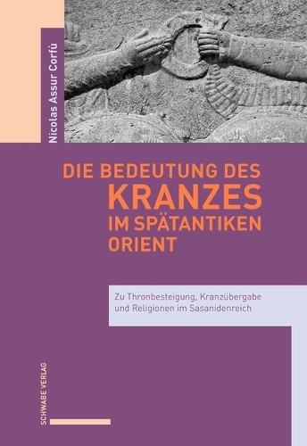 Die Bedeutung Des Kranzes Im Spatantiken Orient: Zu Thronbesteigung, Kranzubergabe Und Religionen Im Sasanidenreich