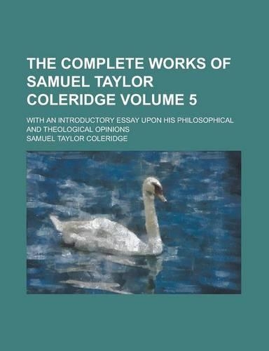 The Complete Works of Samuel Taylor Coleridge; With an Introductory Essay Upon His Philosophical and Theological Opinions Volume 5
