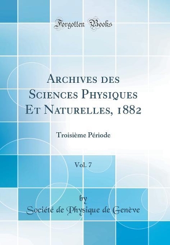 Archives des Sciences Physiques Et Naturelles, 1882, Vol. 7: Troisième Période (Classic Reprint)