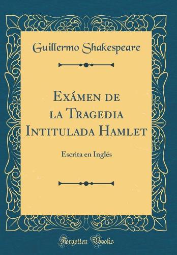 Exámen de la Tragedia Intitulada Hamlet: Escrita en Inglés (Classic Reprint)
